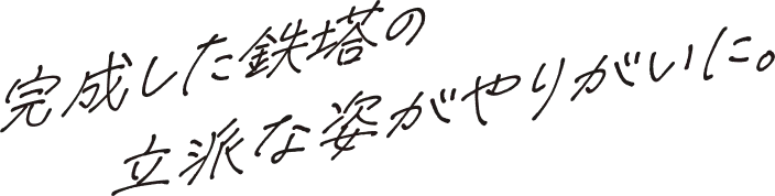 完成した鉄塔の立派な姿がやりがいに。